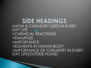 >HOW IS CHEMISTRY USED IN EVERY
DAY LIFE
>CHEMICAL REACTIONS
>EXAMPLES
>IMPORTANCE
>ELEMENTS IN HUMAN BODY
>IMPORTANCE OF CHEMISTRY IN EVERY
DAY LIFE[OUTSIDE HOME]
 