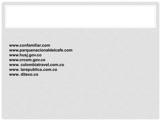 www.confamiliar.com
www.parquenacionaldelcafe.com
www.husj.gov.co
www.crcom.gov.co
www. colombiatravel.com.co
www. larepublica.com.co
www. ditexo.co
 