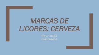 MARCAS DE
LICORES: CERVEZA
ERIKA T. ROJAS.
CLAIRE DAVIGO.
 