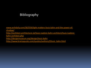 www.archdaily.com/362554/light-matters-louis-kahn-and-the-power-of-
shadow/
http://architect.architecture.sk/louis-isadore-kahn-architect/louis-isadore-
kahn-architect.php
http://designmuseum.org/design/louis-kahn
http://www.brainyquote.com/quotes/authors/l/louis_kahn.html
Bibliography
 