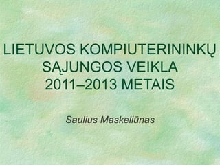 LIETUVOS KOMPIUTERININKŲ
SĄJUNGOS VEIKLA
2011–2013 METAIS
Saulius Maskeliūnas

 