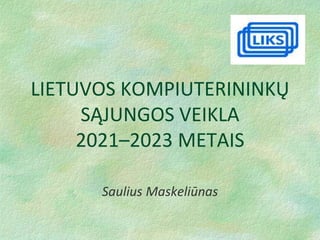 LIETUVOS KOMPIUTERININKŲ
SĄJUNGOS VEIKLA
2021–2023 METAIS
Saulius Maskeliūnas
 