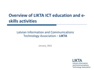 Overview of  LIKTA ICT education and e-skills activities Latvian Information and Communications Technology Association  –   LIKTA January, 2012 