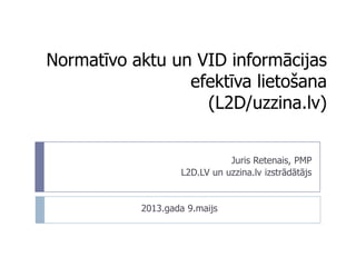 Normatīvo aktu un VID informācijas
efektīva lietošana
(L2D/uzzina.lv)
Juris Retenais, PMP
L2D.LV un uzzina.lv izstrādātājs
2013.gada 9.maijs
 