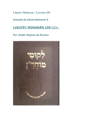 Likutei Moharan - Leccion 109
Extraido de Likutei Moharan X
LIKUTEY MOHARÁN 109 [1]-.
Por-.Rabbi -Najman de Breslov.
 