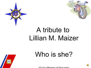 A tribute to  Lillian M. Maizer Who is she? (Or Our Mistress of Disquises) 