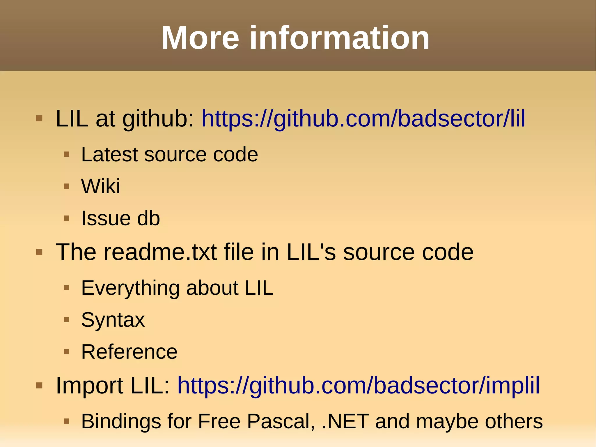 More information
 LIL at github: https://github.com/badsector/lil
 Latest source code
 Wiki
 Issue db
 The readme.txt file in LIL's source code
 Everything about LIL
 Syntax
 Reference
 Import LIL: https://github.com/badsector/implil
 Bindings for Free Pascal, .NET and maybe others
 