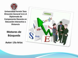 Universidad Fermín Toro
Dirección General S.A.I.A
Diplomado de
Componente Docente en
Educación Interactiva a
Distancia
Autor: Lila Arias
Motores de
Búsqueda
 