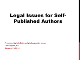 Legal Issues for Self-
Published Authors
Presented by Lila Bailey, digital copyright lawyer
Los Angeles, CA
January 11, 2014
 