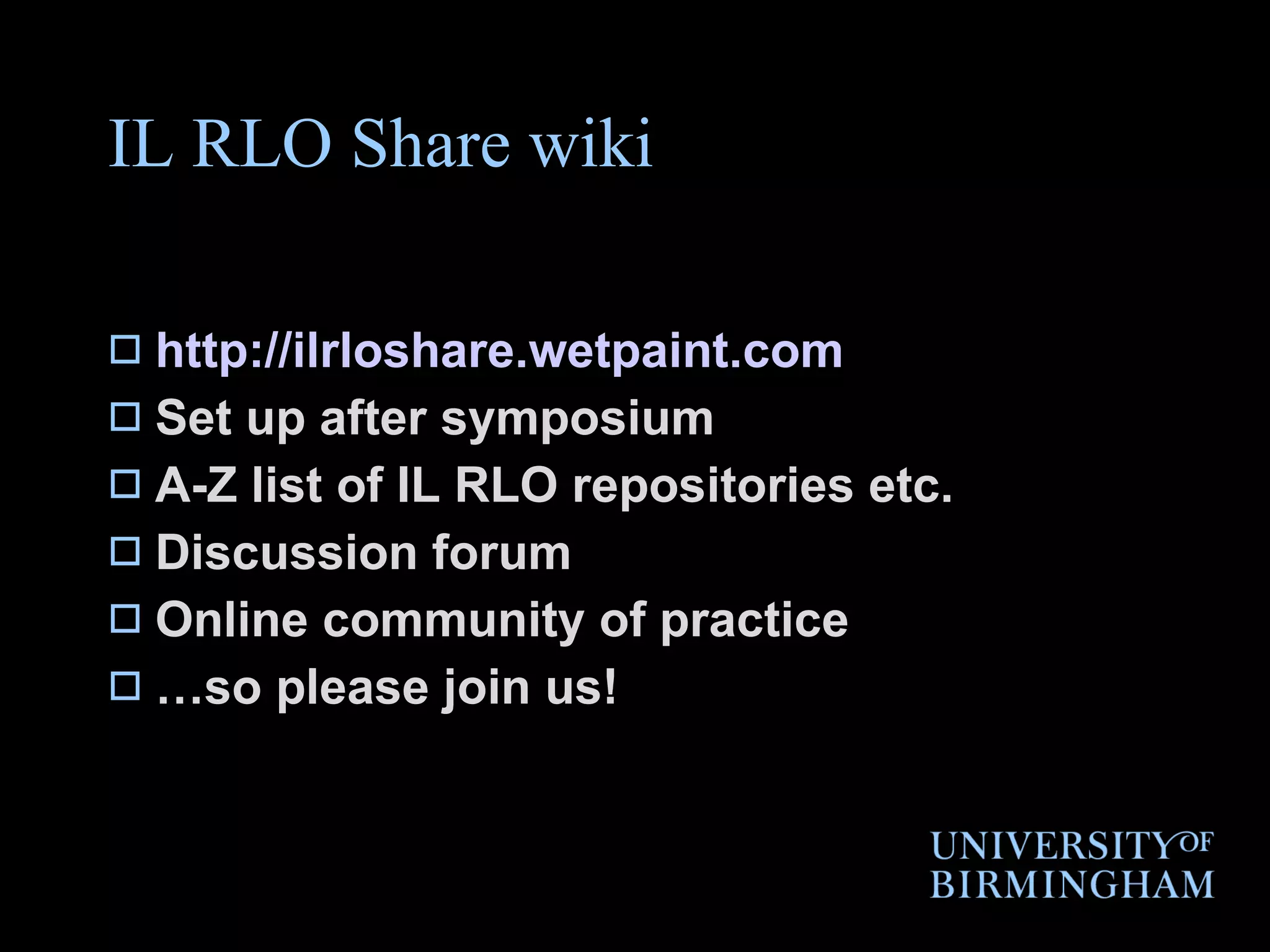 IL RLO Share wiki http://ilrloshare.wetpaint.com Set up after symposium A-Z list of IL RLO repositories etc. Discussion forum Online community of practice … so please join us! 