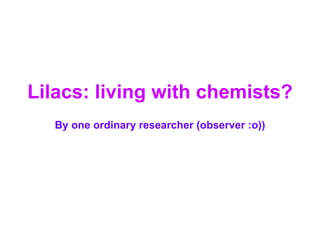 Lilacs: living with chemists? By one ordinary researcher (observer :o)) 