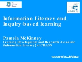 Information Literacy and Inquiry-based learning Pamela McKinney Learning Development and Research Associate (Information Literacy) at CILASS www.shef.ac.uk/cilass 