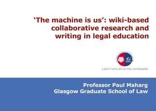 ‘ The machine is us’: wiki-based collaborative research and writing in legal education Professor Paul Maharg Glasgow Graduate School of Law 
