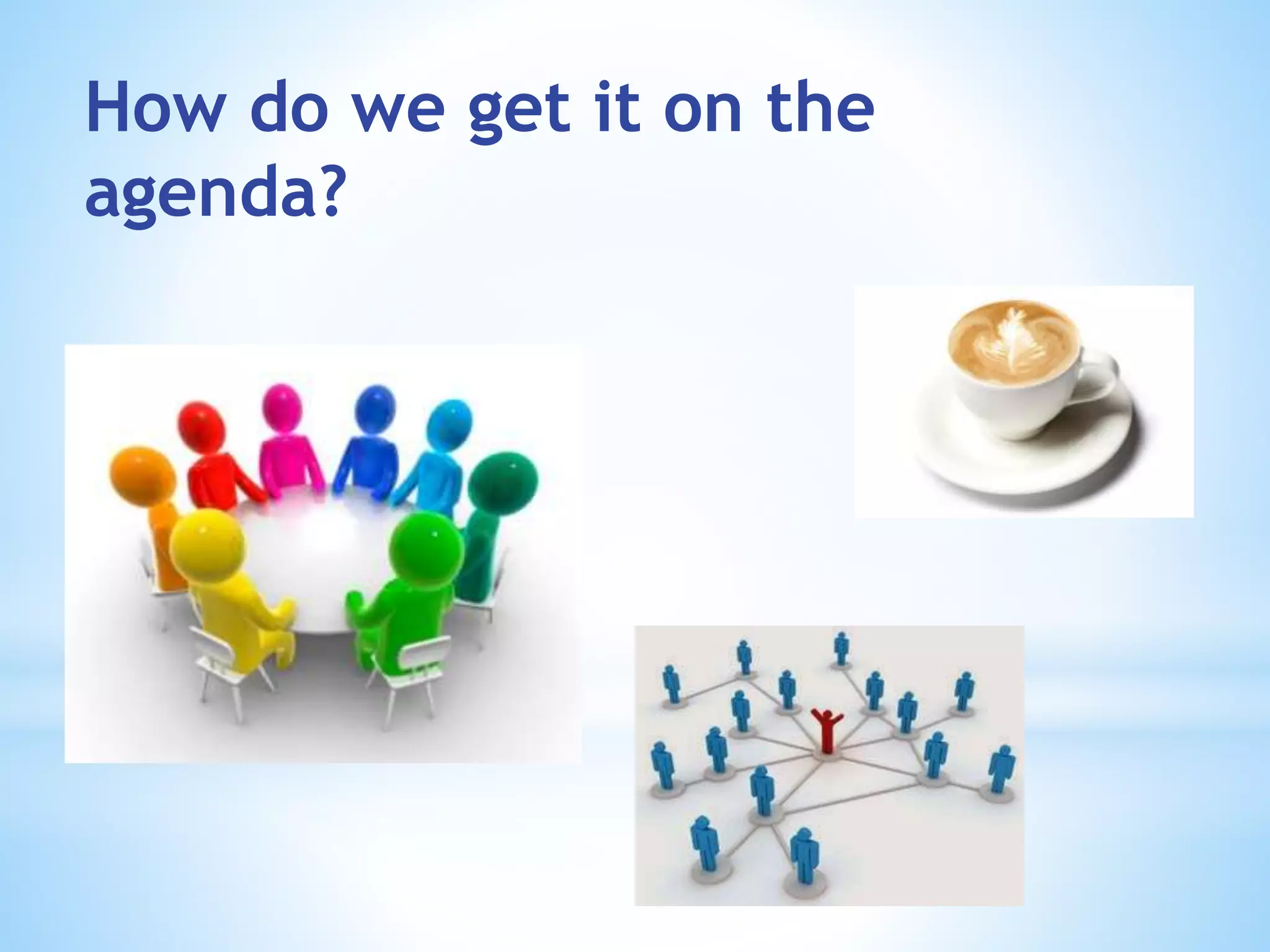 How do we get it on the
agenda?
 