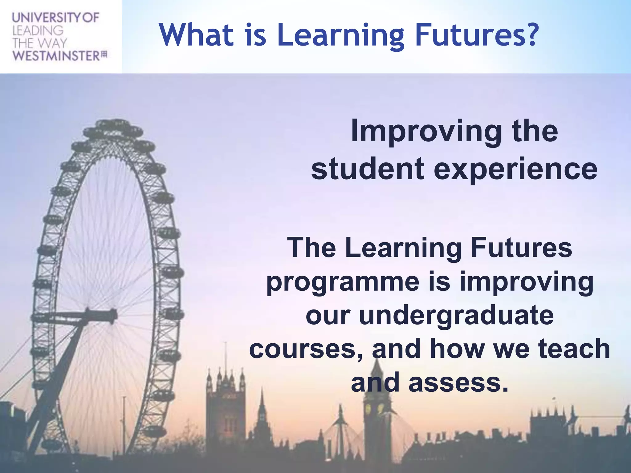 What is Learning Futures?
Improving the
student experience
The Learning Futures
programme is improving
our undergraduate
courses, and how we teach
and assess.
 