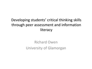 Developing students’ critical thinking skills through peer assessment and information literacy Richard Owen University of Glamorgan 