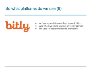 So what platforms do we use (6)
● we have some deliberate short ‘named’ URLs
● used when we link to internal university content
● also used for occasional course promotion
 