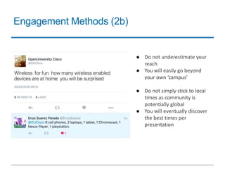Engagement Methods (2b)
● Do not underestimate your
reach
● You will easily go beyond
your own ‘campus’
● Do not simply stick to local
times as community is
potentially global
● You will eventually discover
the best times per
presentation
 