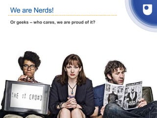 Or geeks – who cares, we are proud of it?
We are Nerds!
3
 