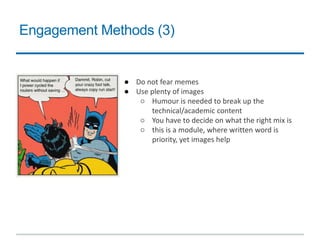 Engagement Methods (3)
● Do not fear memes
● Use plenty of images
○ Humour is needed to break up the
technical/academic content
○ You have to decide on what the right mix is
○ this is a module, where written word is
priority, yet images help
 