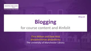#lilac18
Blogging
for course content and #infolit
Chris Millson and Dave Hirst
@asameshimae @davehirsty
The University of Manchester Library
 