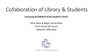 Collaboration of Library & Students
Increasing OUTREACH of the Student’s Thesis
Sylvia Moes & Rogier van de Blaak
Thom Hamer (De Focus)
Sebastien Valkenberg
 