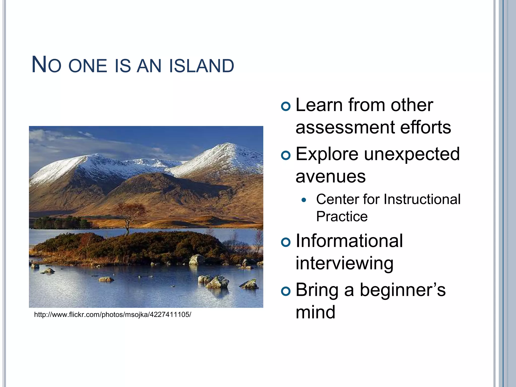 No one is an islandLearn from other assessment effortsExplore unexpected avenuesCenter for Instructional PracticeInformational interviewingBring a beginner’s mindhttp://www.flickr.com/photos/msojka/4227411105/