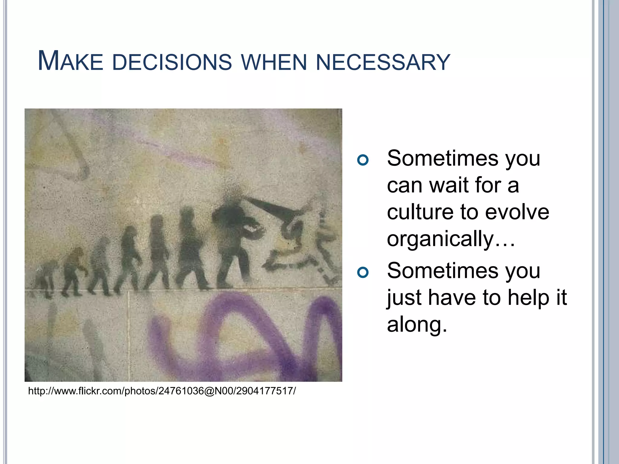 Make decisions when necessarySometimes you can wait for a culture to evolve organically…Sometimes you just have to help it along.http://www.flickr.com/photos/24761036@N00/2904177517/
