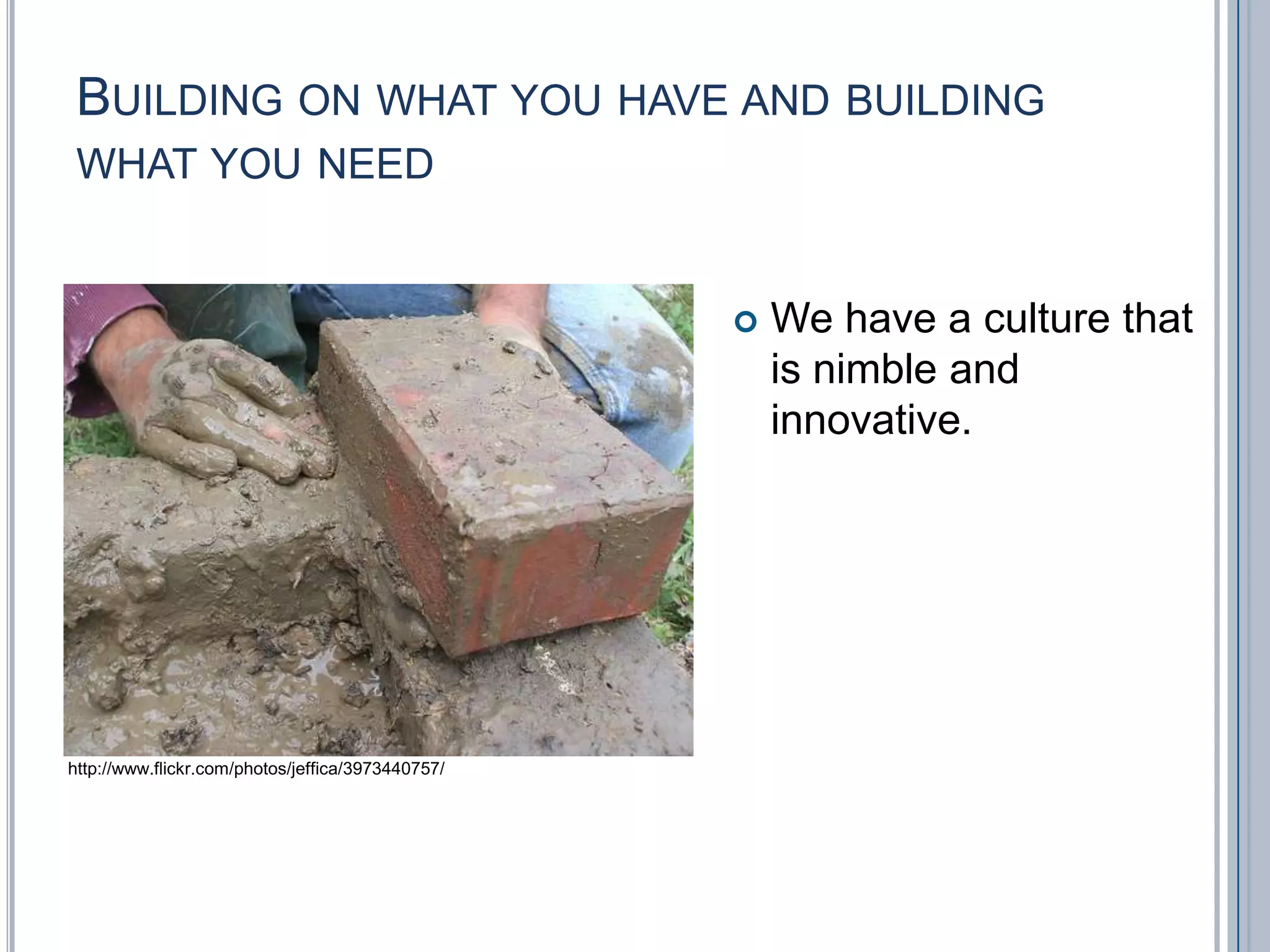 Building on what you have and building what you needWe have a culture that is nimble and innovative.http://www.flickr.com/photos/jeffica/3973440757/