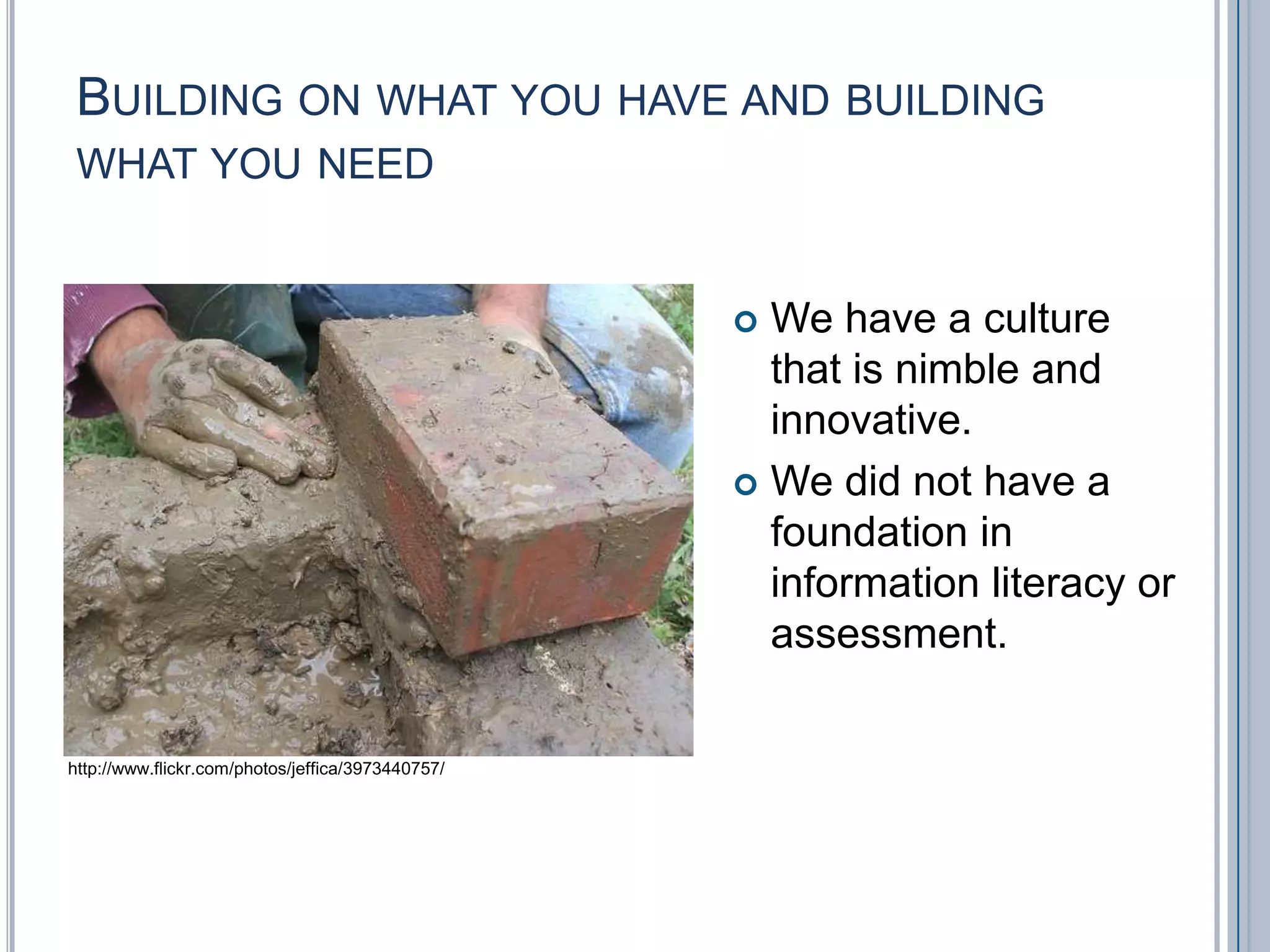 Building on what you have and building what you needWe have a culture that is nimble and innovative.We did not have a foundation in information literacy or assessment.http://www.flickr.com/photos/jeffica/3973440757/