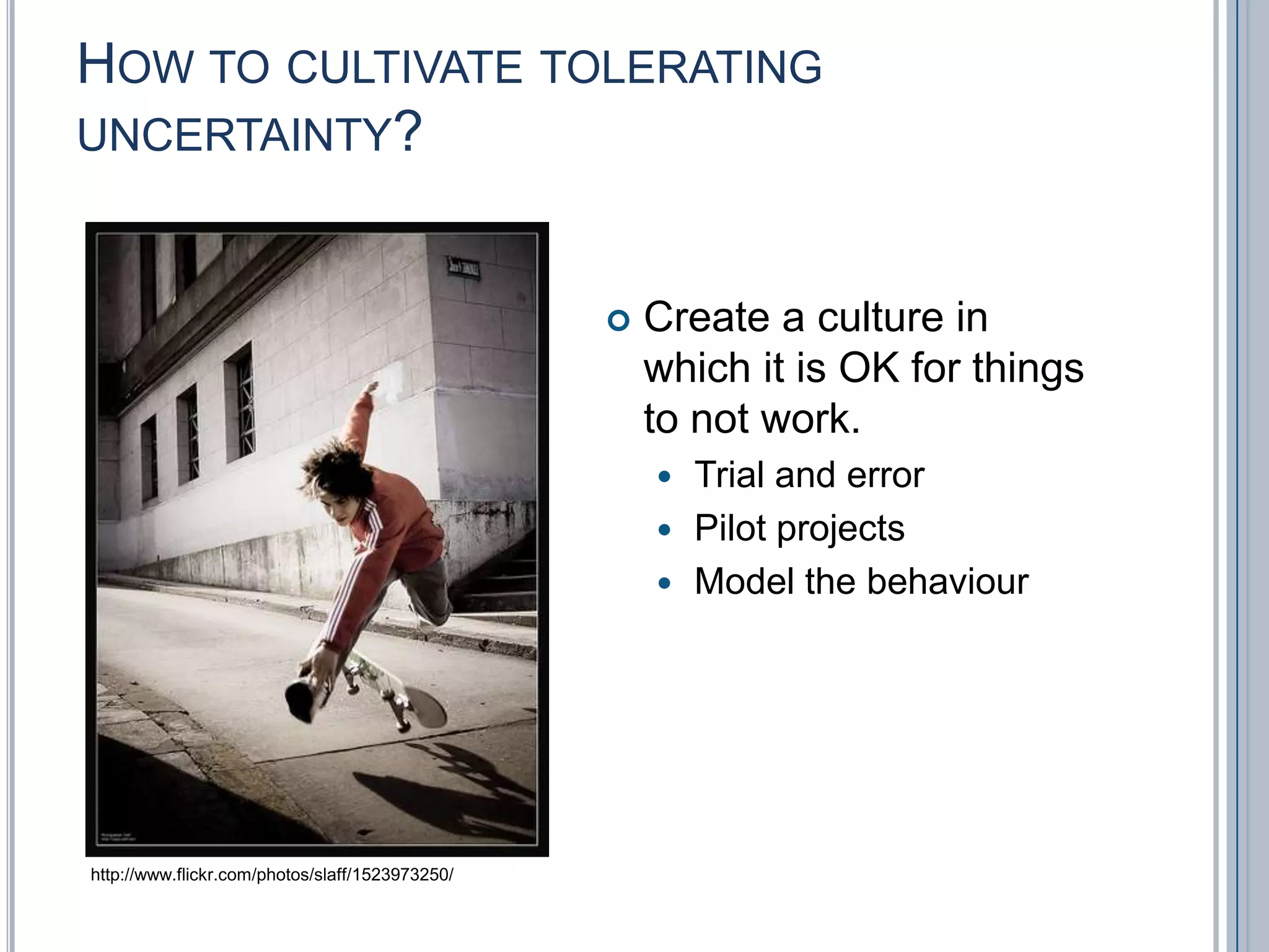 How to cultivate tolerating uncertainty? Create a culture in which it is OK for things to not work.Trial and errorPilot projectsModel the behaviourhttp://www.flickr.com/photos/slaff/1523973250/