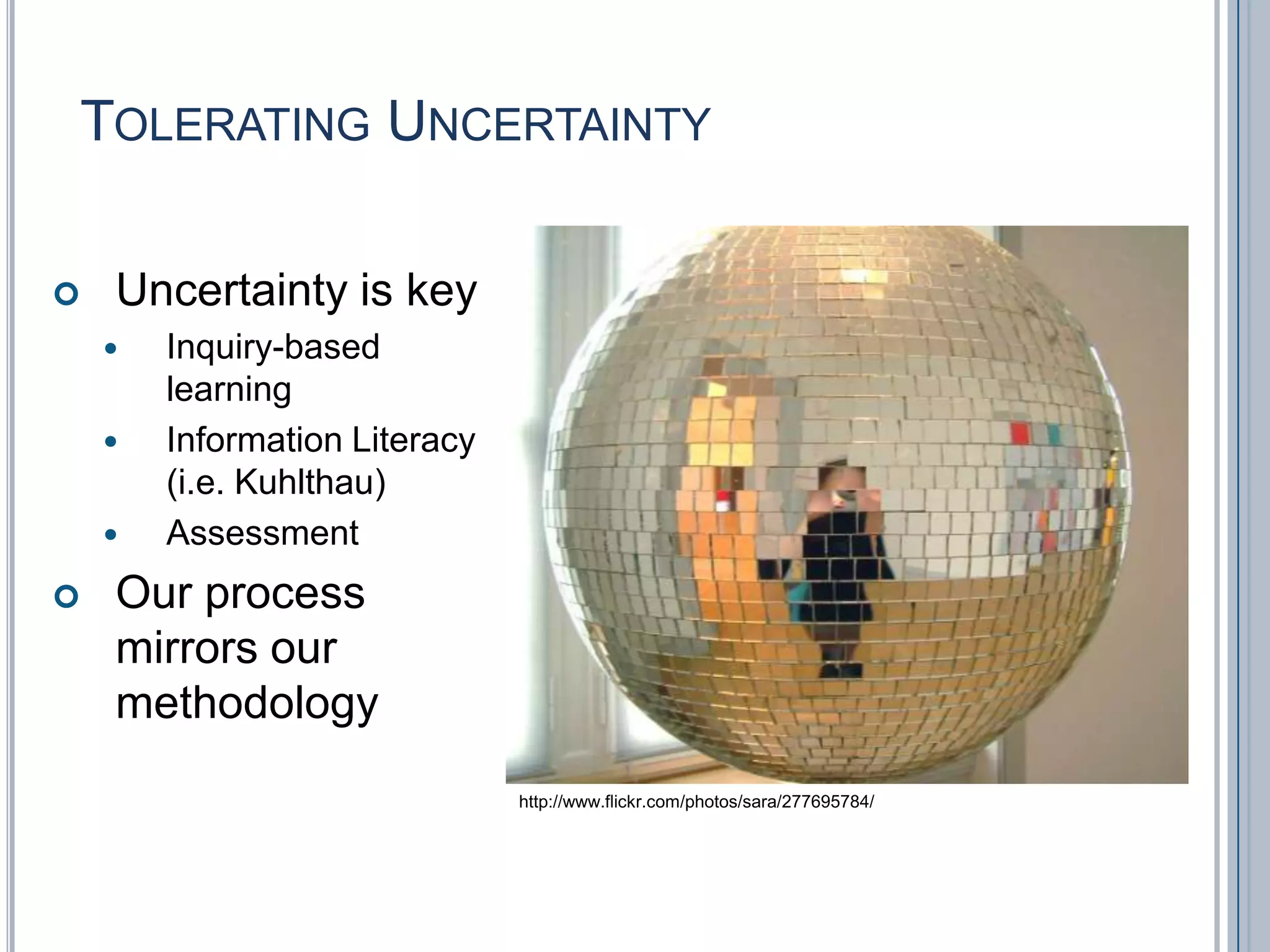 Tolerating UncertaintyUncertainty is keyInquiry-based learningInformation Literacy (i.e. Kuhlthau)AssessmentOur process mirrors our methodologyhttp://www.flickr.com/photos/sara/277695784/