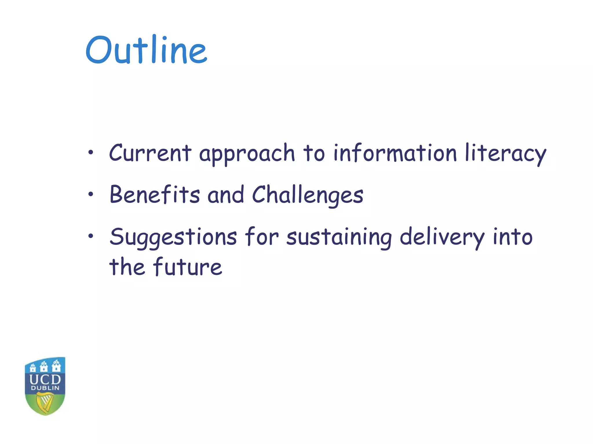 Outline
• Current approach to information literacy
• Benefits and Challenges
• Suggestions for sustaining delivery into
the future
 