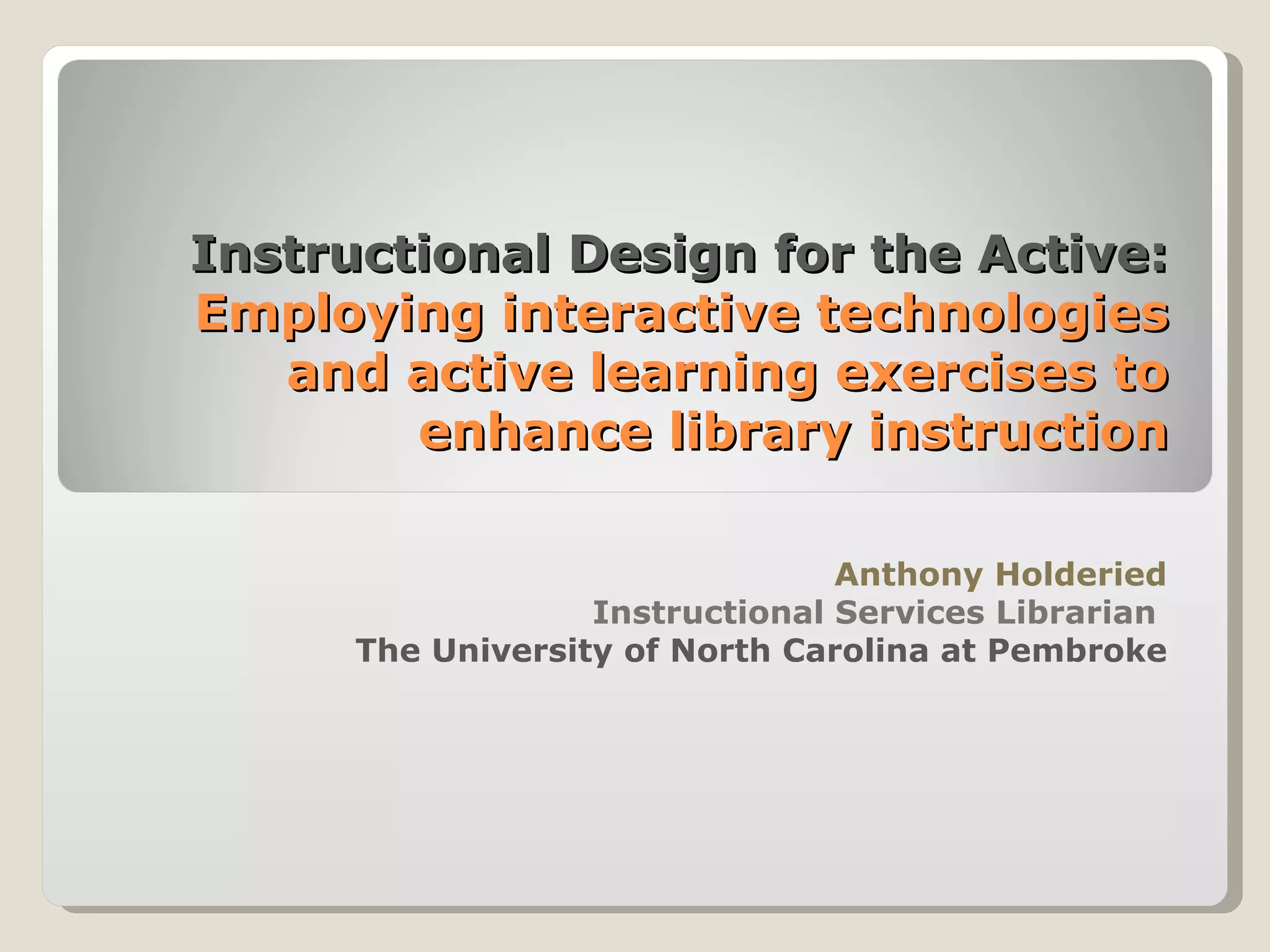 Instructional Design for the Active:
Employing interactive technologies
   and active learning exercises to
        enhance library instruction

                                 Anthony Holderied
                   Instructional Services Librarian
      The University of North Carolina at Pembroke
 