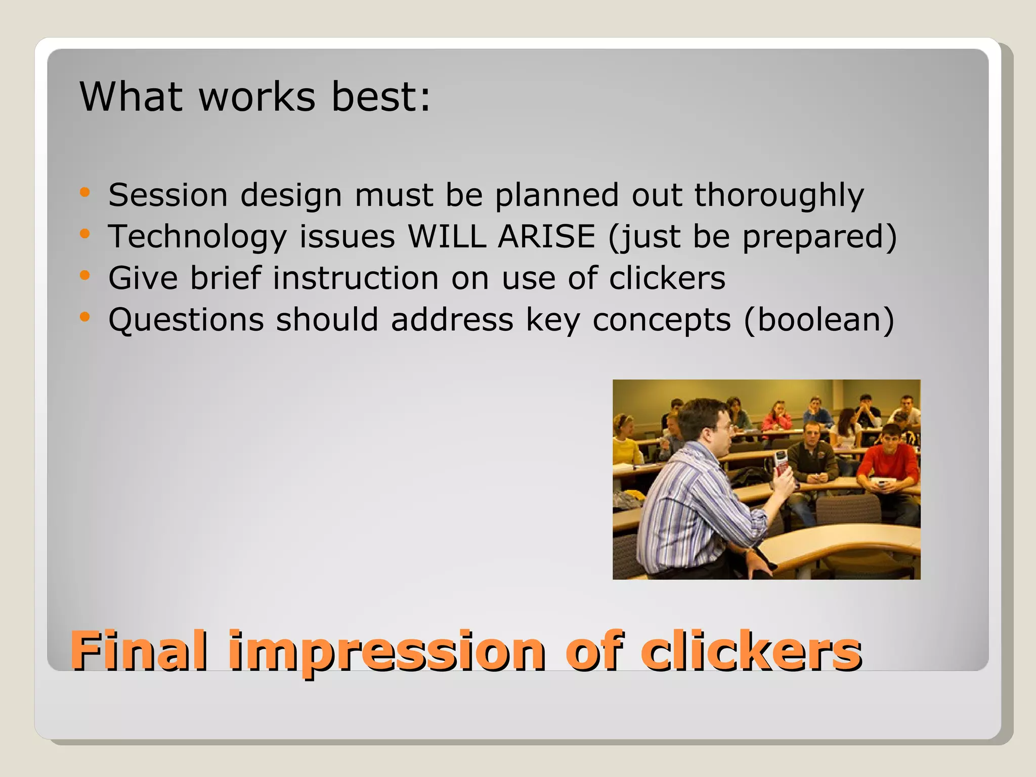 What works best:

 Session design must be planned out thoroughly
 Technology issues WILL ARISE (just be prepared)
 Give brief instruction on use of clickers
 Questions should address key concepts (boolean)




Final impression of clickers
 