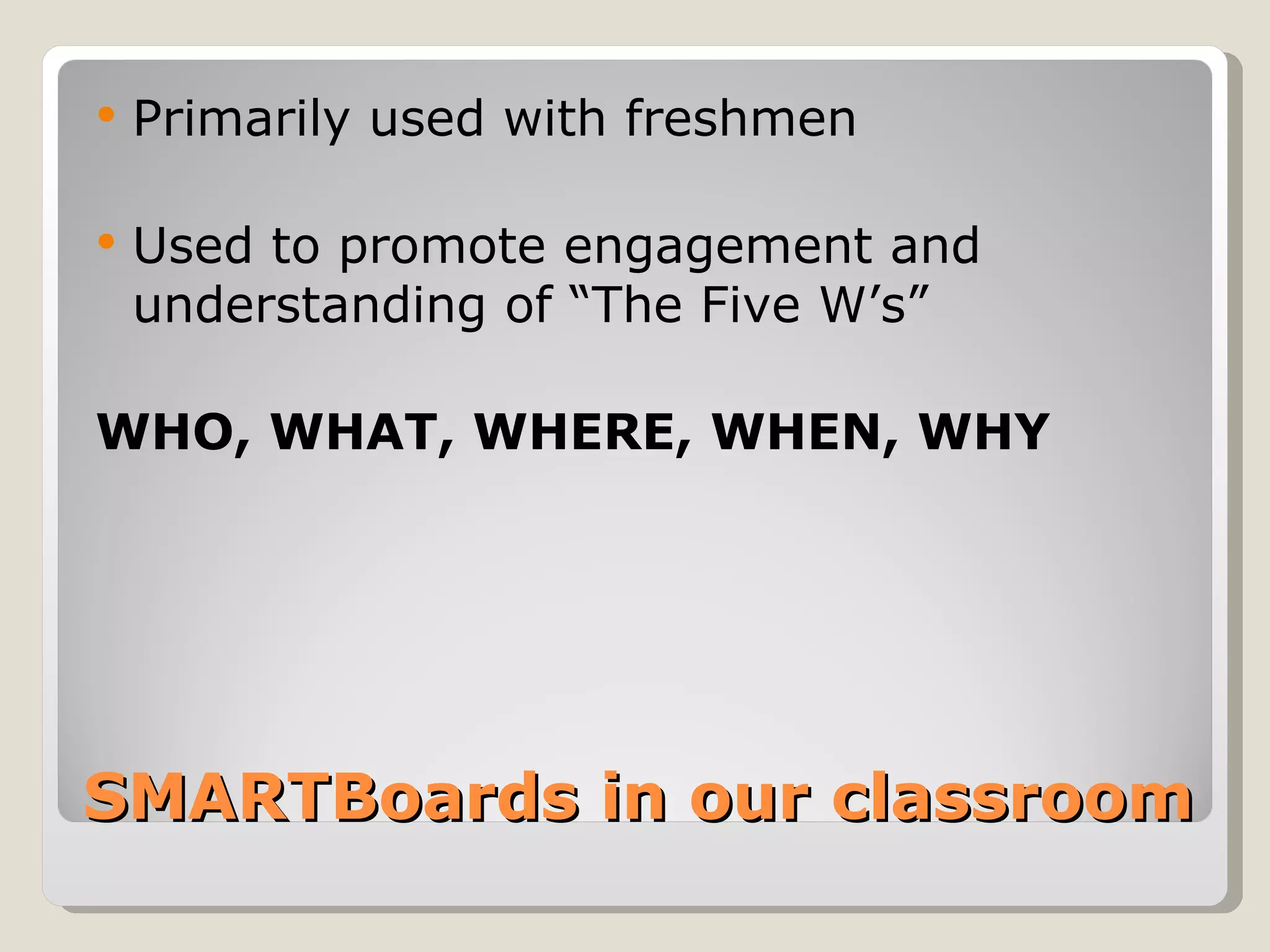    Primarily used with freshmen

   Used to promote engagement and
    understanding of “The Five W’s”

WHO, WHAT, WHERE, WHEN, WHY




SMARTBoards in our classroom
 