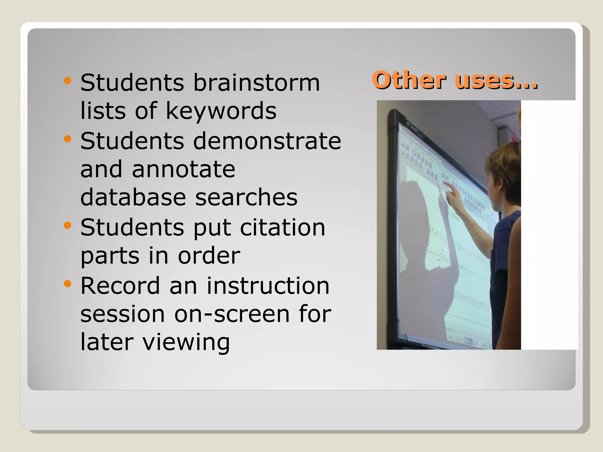    Students brainstorm     Other uses…
    lists of keywords
   Students demonstrate
    and annotate
    database searches
   Students put citation
    parts in order
   Record an instruction
    session on-screen for
    later viewing
 