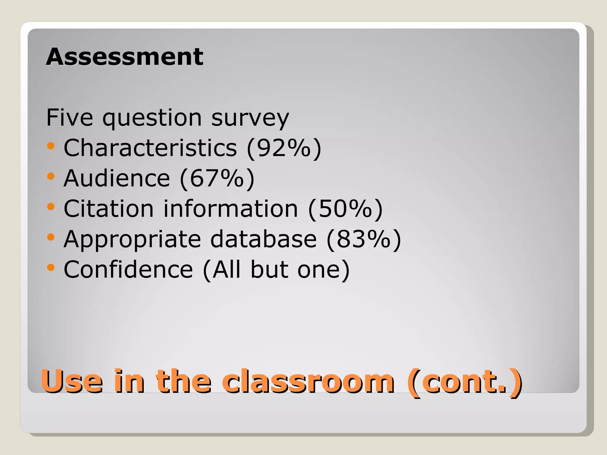 Assessment

Five question survey
 Characteristics (92%)
 Audience (67%)
 Citation information (50%)
 Appropriate database (83%)
 Confidence (All but one)




Use in the classroom (cont.)
 