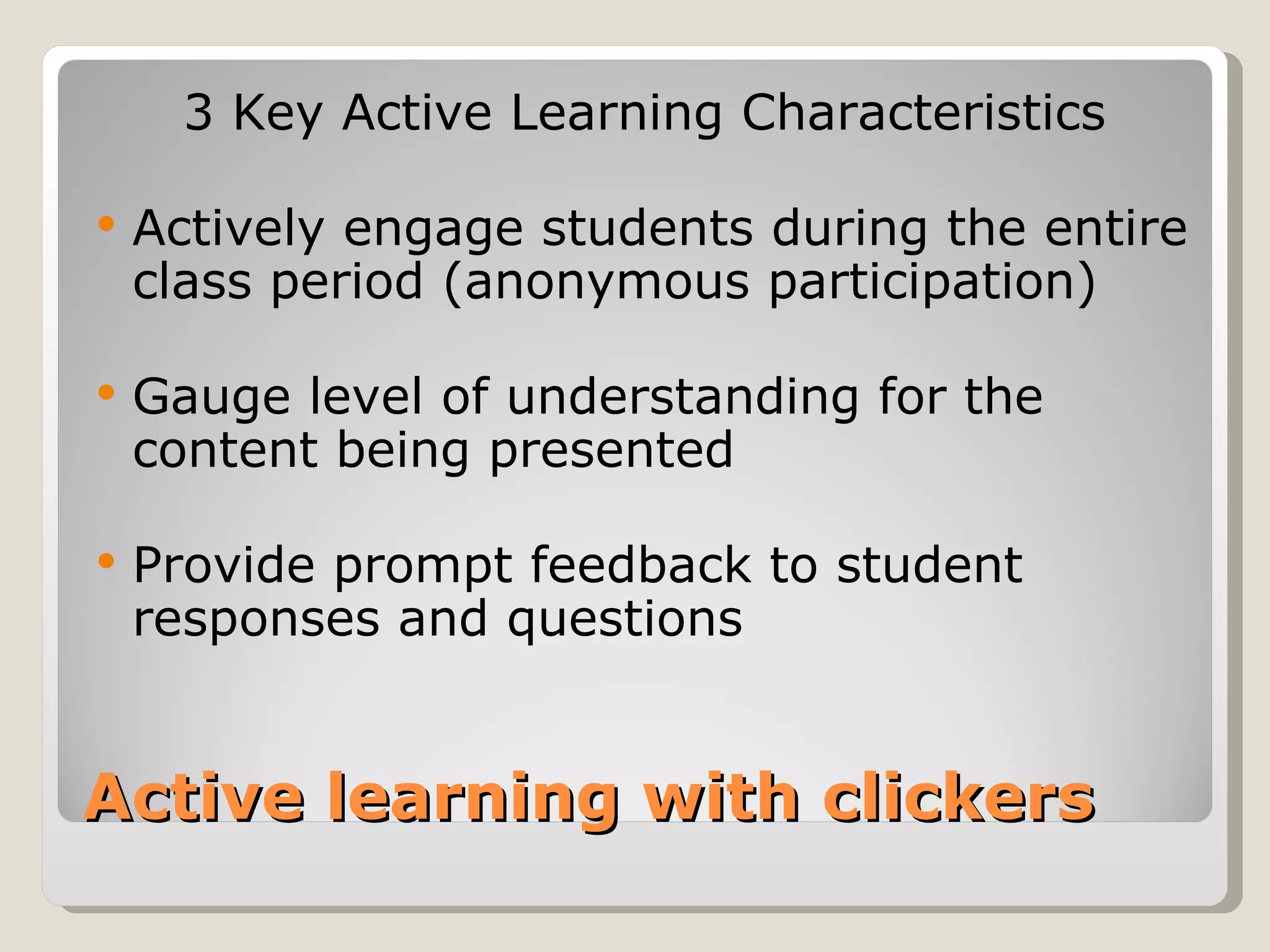 3 Key Active Learning Characteristics

   Actively engage students during the entire
    class period (anonymous participation)

   Gauge level of understanding for the
    content being presented

   Provide prompt feedback to student
    responses and questions


Active learning with clickers
 