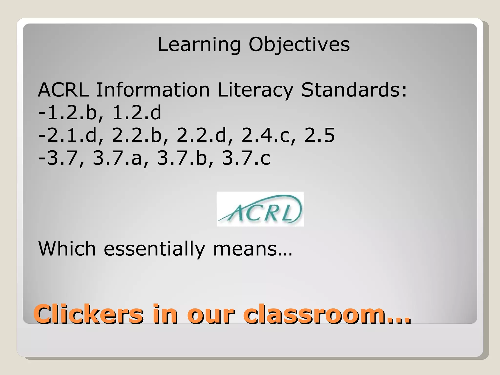 Learning Objectives

ACRL Information Literacy Standards:
-1.2.b, 1.2.d
-2.1.d, 2.2.b, 2.2.d, 2.4.c, 2.5
-3.7, 3.7.a, 3.7.b, 3.7.c



Which essentially means…


Clickers in our classroom…
 