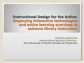 Instructional Design for the Active:
Employing interactive technologies
   and active learning exercises to
        enhance library instruction

                                 Anthony Holderied
                   Instructional Services Librarian
      The University of North Carolina at Pembroke
 