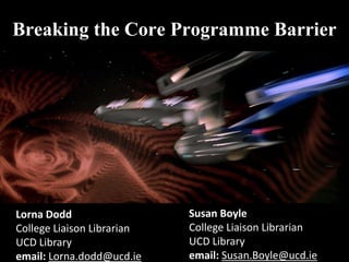 Breaking the Core Programme Barrier
Lorna Dodd
College Liaison Librarian
UCD Library
email: Lorna.dodd@ucd.ie
Susan Boyle
College Liaison Librarian
UCD Library
email: Susan.Boyle@ucd.ie
 