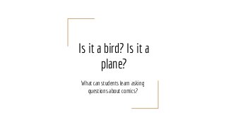 Is it a bird? Is it a
plane?
What can students learn asking
questions about comics?
 