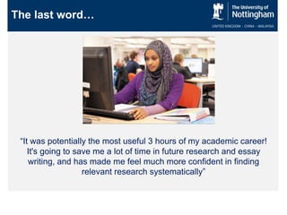 “It was potentially the most useful 3 hours of my academic career!
It's going to save me a lot of time in future research and essay
writing, and has made me feel much more confident in finding
relevant research systematically”
The last word…
 