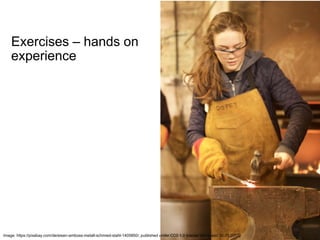 26
Exercises – hands on
experience
Image: https://pixabay.com/de/eisen-amboss-metall-schmied-stahl-1405850/, published under CC0 1.0 license [Accessed 30.01.2017]
 