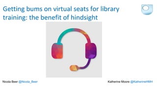 Getting bums on virtual seats for library
training: the benefit of hindsight
Nicola Beer @Nicola_Beer Katherine Moore @KatherineHMH
 