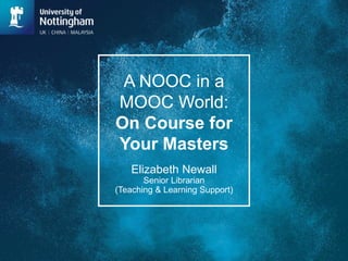 A NOOC in a
MOOC World:
On Course for
Your Masters
Elizabeth Newall
Senior Librarian
(Teaching & Learning Support)
 