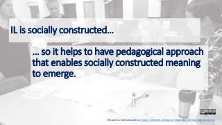 IL is socially constructed…
… so it helps to have pedagogical approach
that enables socially constructed meaning
to emerge.
This work is licensed under a Creative Commons Attribution-ShareAlike 4.0 International License
 
