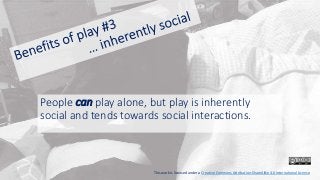 People can play alone, but play is inherently
social and tends towards social interactions.
This work is licensed under a Creative Commons Attribution-ShareAlike 4.0 International License
 