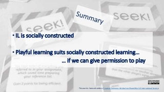• IL is socially constructed
• Playful learning suits socially constructed learning…
… if we can give permission to play
This work is licensed under a Creative Commons Attribution-ShareAlike 4.0 International License
 